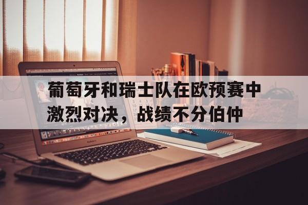 包含葡萄牙和瑞士队在欧预赛中激烈对决,战绩不分伯仲的词条