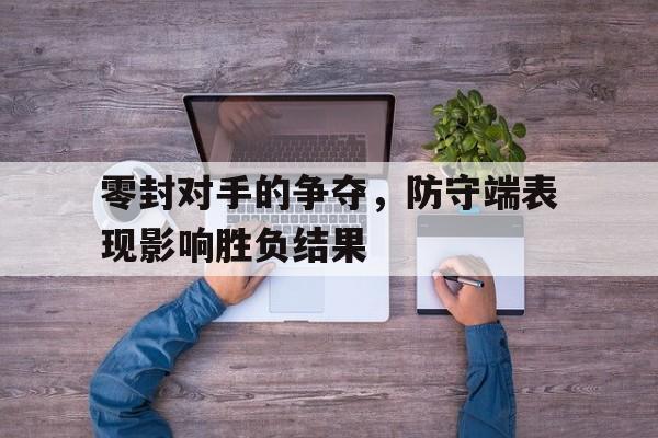 关于零封对手的争夺,防守端表现影响胜负结果的信息