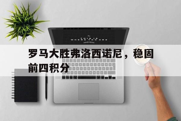 罗马大胜弗洛西诺尼，稳固前四积分的简单介绍