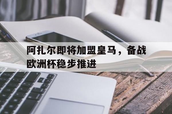 包含阿扎尔即将加盟皇马,备战欧洲杯稳步推进的词条