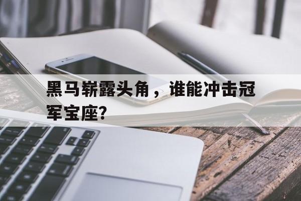 包含黑马崭露头角，谁能冲击冠军宝座？的词条