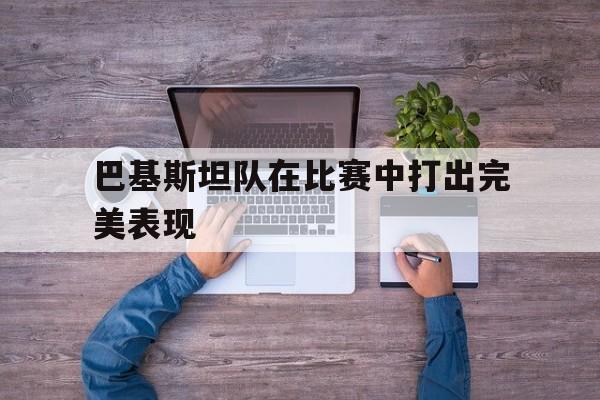 巴基斯坦队在比赛中打出完美表现