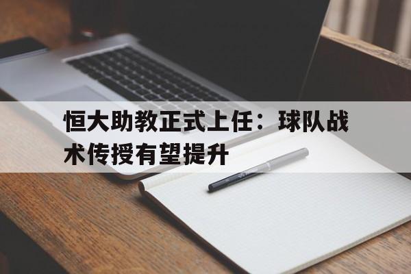 恒大助教正式上任：球队战术传授有望提升的简单介绍
