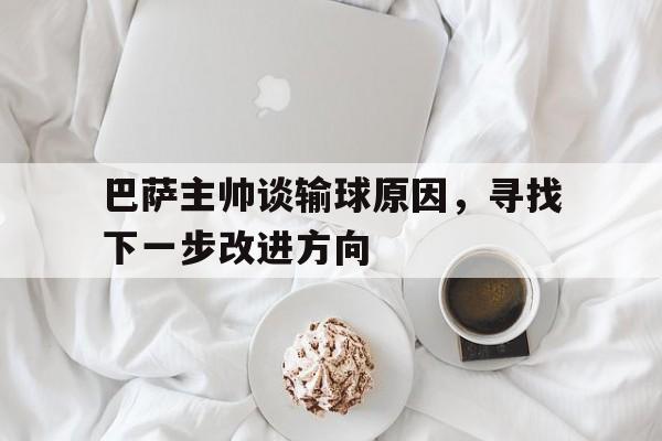 巴萨主帅谈输球原因，寻找下一步改进方向的简单介绍