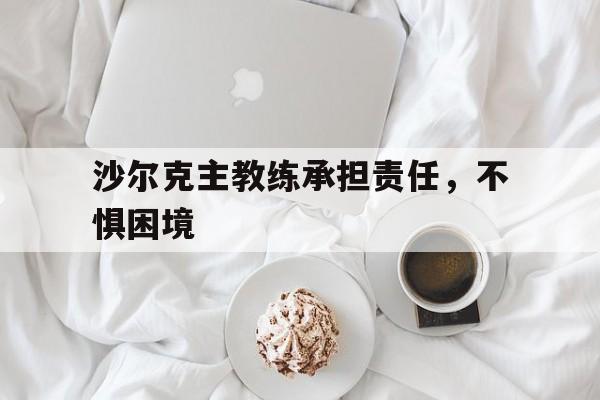 包含沙尔克主教练承担责任，不惧困境的词条