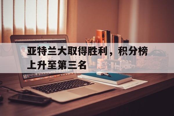 亚特兰大取得胜利，积分榜上升至第三名的简单介绍
