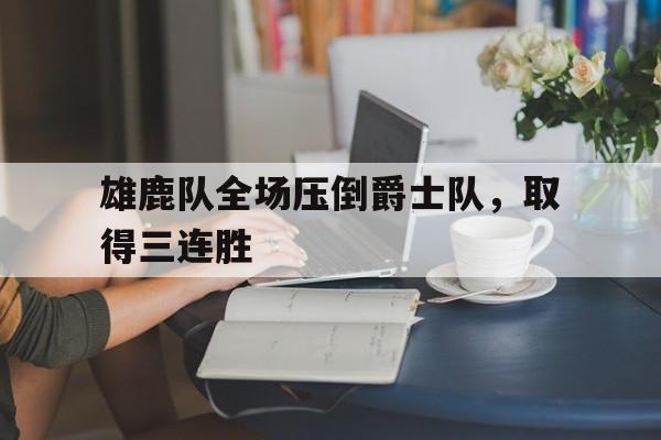 关于雄鹿队全场压倒爵士队，取得三连胜的信息