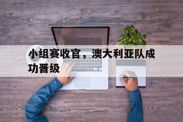 小组赛收官，澳大利亚队成功晋级