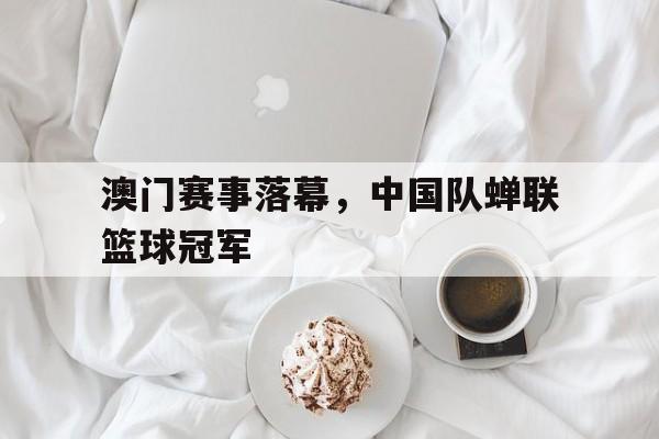 关于澳门赛事落幕，中国队蝉联篮球冠军的信息
